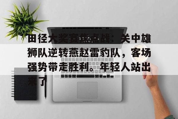 kaiyun-田径大奖赛焦点战：关中雄狮队逆转燕赵雷豹队，客场强势带走胜利。年轻人站出来了的简单介绍