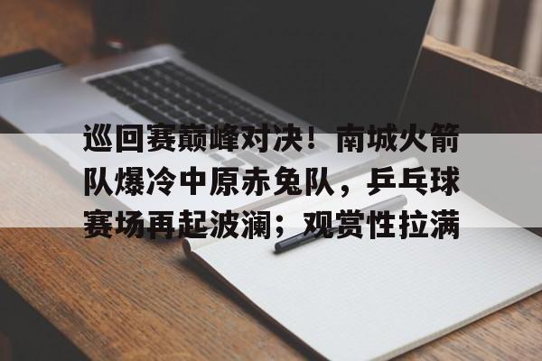 kaiyun-包含巡回赛巅峰对决！南城火箭队爆冷中原赤兔队，乒乓球赛场再起波澜；观赏性拉满的词条