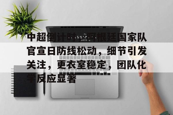 kaiyun-中超倒计时，阿根廷国家队官宣日防线松动，细节引发关注，更衣室稳定，团队化学反应显著的简单介绍