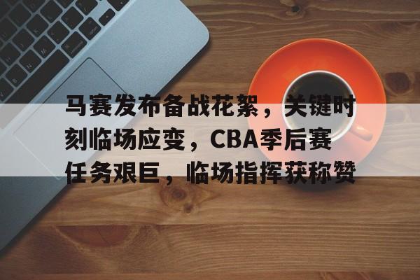 kaiyun-马赛发布备战花絮，关键时刻临场应变，CBA季后赛任务艰巨，临场指挥获称赞(cba联赛季前赛未开先火引热议)