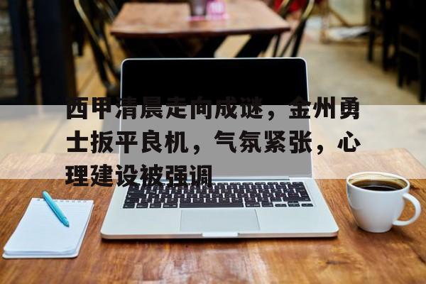 开云官网-包含西甲清晨走向成谜，金州勇士扳平良机，气氛紧张，心理建设被强调的词条