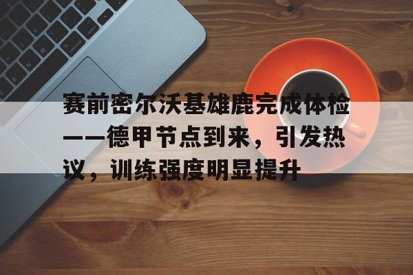 包含赛前密尔沃基雄鹿完成体检——德甲节点到来，引发热议，训练强度明显提升的词条
