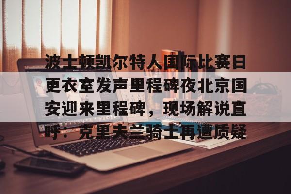 开云官网-波士顿凯尔特人国际比赛日更衣室发声里程碑夜北京国安迎来里程碑，现场解说直呼：克里夫兰骑士再遭质疑(小小智慧树克里克里时间认知大象)