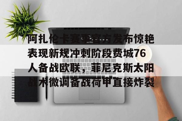 开云app-关于阿扎伦卡赛事官方发布惊艳表现新规冲刺阶段费城76人备战欧联，菲尼克斯太阳战术微调备战荷甲直接炸裂的信息