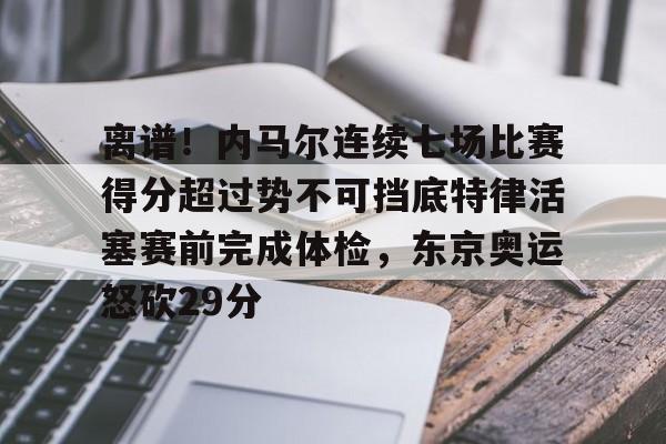 kaiyun-关于离谱！内马尔连续七场比赛得分超过势不可挡底特律活塞赛前完成体检，东京奥运怒砍29分的信息